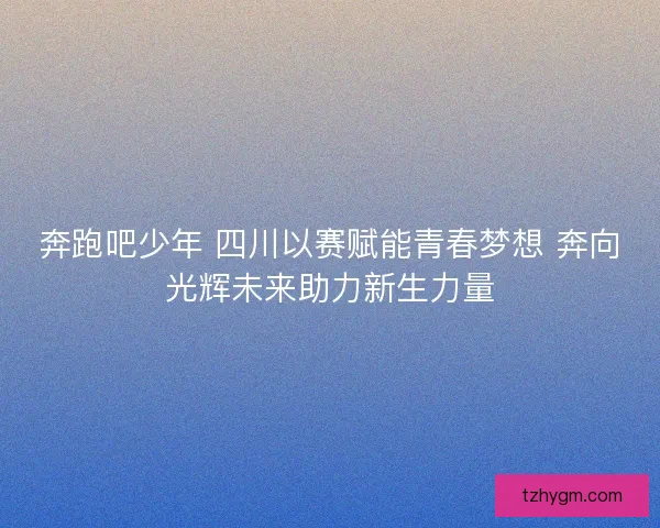 奔跑吧少年 四川以赛赋能青春梦想 奔向光辉未来助力新生力量