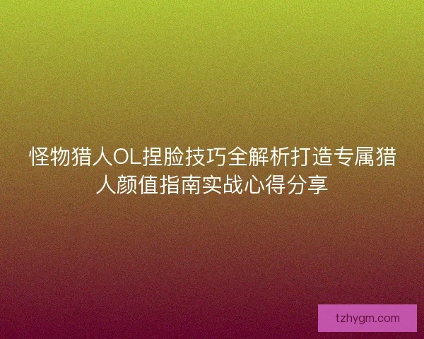 怪物猎人OL捏脸技巧全解析打造专属猎人颜值指南实战心得分享