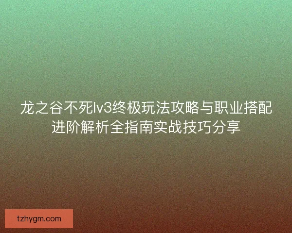 龙之谷不死lv3终极玩法攻略与职业搭配进阶解析全指南实战技巧分享