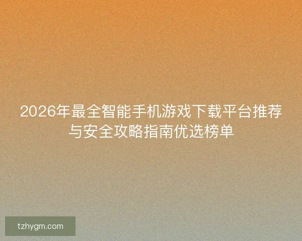 2026年最全智能手机游戏下载平台推荐与安全攻略指南优选榜单