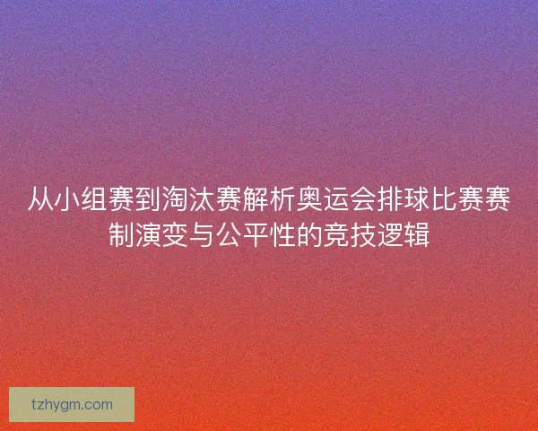从小组赛到淘汰赛解析奥运会排球比赛赛制演变与公平性的竞技逻辑
