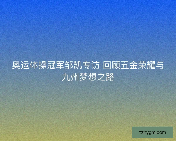 奥运体操冠军邹凯专访 回顾五金荣耀与九州梦想之路