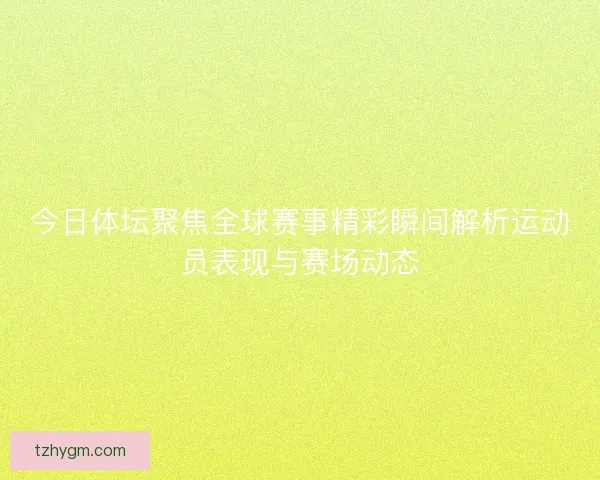 今日体坛聚焦全球赛事精彩瞬间解析运动员表现与赛场动态
